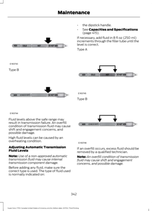 Page 345Type B
Fluid levels above the safe range may
result in transmission failure. An overfill
condition of transmission fluid may cause
shift and engagement concerns, and
possible damage.
High fluid levels can be caused by an
overheating condition.
Adjusting Automatic Transmission
Fluid Levels
Note:
Use of a non-approved automatic
transmission fluid may cause internal
transmission component damage.
Before adding any fluid, make sure the
correct type is used. The type of fluid used
is normally indicated on: •...