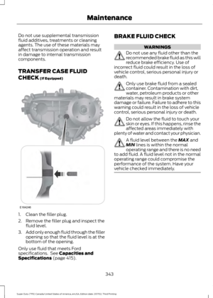 Page 346Do not use supplemental transmission
fluid additives, treatments or cleaning
agents. The use of these materials may
affect transmission operation and result
in damage to internal transmission
components.
TRANSFER CASE FLUID
CHECK (If Equipped)
1. Clean the filler plug.
2. Remove the filler plug and inspect the
fluid level.
3. Add only enough fluid through the filler
opening so that the fluid level is at the
bottom of the opening.
Only use fluid that meets Ford
specifications.  See 
Capacities and...