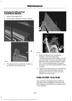 Page 349Draining the Diesel Fuel
Conditioner Module
1. Switch the engine off.
2. Access the underside of your vehicle.
3. The diesel fuel conditioner module is
on the left-hand frame rail. 4. Drain the diesel fuel conditioner
module.  Turn the drain plug
counterclockwise until it stops.  Do not
use any tools to loosen the drain plug.
Drain the filter, approximately 0.5 gal
(2 L), into an appropriate container.
Do not re-use the fuel drained from the
module.
5. Tighten the drain plug, turn it clockwise
until it...