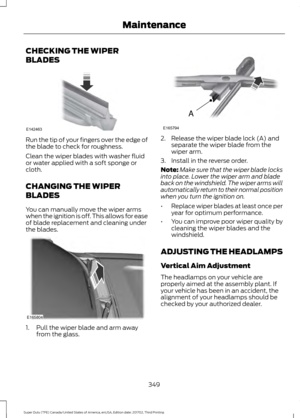 Page 352CHECKING THE WIPER
BLADES
Run the tip of your fingers over the edge of
the blade to check for roughness.
Clean the wiper blades with washer fluid
or water applied with a soft sponge or
cloth.
CHANGING THE WIPER
BLADES
You can manually move the wiper arms
when the ignition is off. This allows for ease
of blade replacement and cleaning under
the blades.
1. Pull the wiper blade and arm away
from the glass. 2. Release the wiper blade lock (A) and
separate the wiper blade from the
wiper arm.
3. Install in the...