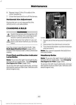 Page 3546. Repeat steps 3 thru 5 to adjust the
other headlamp.
7. Close the hood and turn off the lamps.
Horizontal Aim Adjustment
Horizontal aim is not required for this
vehicle and is not adjustable.
CHANGING A BULB WARNINGS
Switch the lamps and the ignition off.
Failure to follow this warning could
result in serious personal injury.
Bulbs become hot when in use. Let
them cool down before you remove
them.
Use the correct specification bulb.  See
Bulb Specification Chart (page 354).
Install in the reverse order...