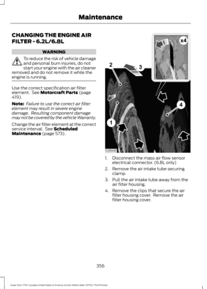 Page 359CHANGING THE ENGINE AIR
FILTER - 6.2L/6.8L
WARNING
To reduce the risk of vehicle damage
and personal burn injuries, do not
start your engine with the air cleaner
removed and do not remove it while the
engine is running. Use the correct specification air filter
element.  See Motorcraft Parts (page
419).
Note:  Failure to use the correct air filter
element may result in severe engine
damage.  Resulting component damage
may not be covered by the vehicle Warranty.
Change the air filter element at the...