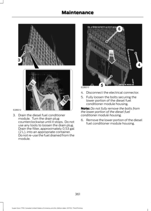 Page 3643. Drain the diesel fuel conditioner
module.  Turn the drain plug
counterclockwise until it stops.  Do not
use any tools to loosen the drain plug.
Drain the filter, approximately 0.53 gal
(2 L), into an appropriate container.
Do not re-use the fuel drained from the
module. 4. Disconnect the electrical connector.
5. Fully loosen the bolts securing the
lower portion of the diesel fuel
conditioner module housing.
Note: Do not fully remove the bolts from
the lower portion of the diesel fuel
conditioner...