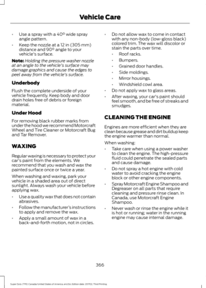 Page 369•
Use a spray with a 40° wide spray
angle pattern.
• Keep the nozzle at a 
12 in (305 mm)
distance and 90° angle to your
vehicle's surface.
Note: Holding the pressure washer nozzle
at an angle to the vehicle's surface may
damage graphics and cause the edges to
peel away from the vehicle's surface.
Underbody
Flush the complete underside of your
vehicle frequently. Keep body and door
drain holes free of debris or foreign
material.
Under Hood
For removing black rubber marks from
under the hood...