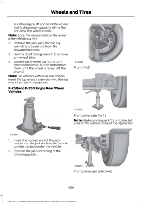 Page 4091.
Turn the engine off and block the wheel
that is diagonally opposite of the flat
tire using the wheel chock.
Note:  Lock the manual hub on the wheel
if the vehicle is a 4x4.
2. Remove the jack, jack handle, lug wrench and spare tire from the
stowage locations.
3. Use the tip of the lug wrench to remove
any wheel trim.
4. Loosen each wheel lug nut ½ turn counterclockwise, but do not remove
them until the wheel is raised off the
ground.
Note: For vehicles with dual rear wheels,
insert the lug wrench...