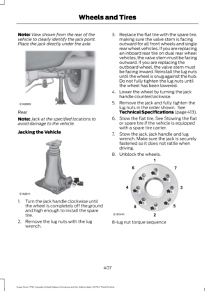 Page 410Note:
View shown from the rear of the
vehicle to clearly identify the jack point.
Place the jack directly under the axle. Rear
Note:
Jack at the specified locations to
avoid damage to the vehicle.
Jacking the Vehicle 1. Turn the jack handle clockwise until
the wheel is completely off the ground
and high enough to install the spare
tire.
2. Remove the lug nuts with the lug wrench. 3.
Replace the flat tire with the spare tire,
making sure the valve stem is facing
outward for all front wheels and single...