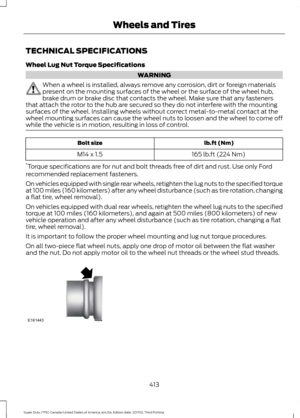 Page 416TECHNICAL SPECIFICATIONS
Wheel Lug Nut Torque Specifications
WARNING
When a wheel is installed, always remove any corrosion, dirt or foreign materials
present on the mounting surfaces of the wheel or the surface of the wheel hub,
brake drum or brake disc that contacts the wheel. Make sure that any fasteners
that attach the rotor to the hub are secured so they do not interfere with the mounting
surfaces of the wheel. Installing wheels without correct metal-to-metal contact at the
wheel mounting surfaces...