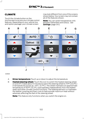 Page 525CLIMATE
Touch the climate button on the
touchscreen to access your climate control
features. Depending on your vehicle line
and option package, your climate screen
may look different from one of the screens
shown below. Your screen may not contain
all of the features shown.
Note:
You can switch temperature units
between Fahrenheit and Celsius.  See
Settings (page 541). Driver temperature: 
Touch up or down to adjust the temperature.
A
Heated steering wheel:
 Touch this icon to switch the heated steering...