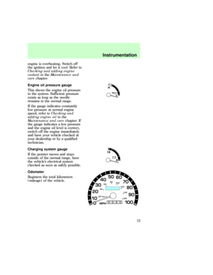 Page 13engine is overheating. Switch off
the ignition and let it cool. Refer to
Checking and adding engine
coolantin theMaintenance and
carechapter.
Engine oil pressure gauge
This shows the engine oil pressure
in the system. Sufficient pressure
exists as long as the needle
remains in the normal range.
If the gauge indicates constantly
low pressure at normal engine
speed, refer toChecking and
adding engine oilin the
Maintenance and carechapter. If
the gauge indicates a low pressure
and the engine oil level is...