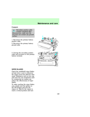 Page 149Connect:
Secondary positive cable
remains energized after
disconnection. make sure the
tool does not contact any ground
surface.
1. Reconnect the primary battery
positive cable.
2. Reconnect the primary battery
ground cable.
3. Unwrap the secondary positive
cable and reconnect to the primary
battery terminal.
WIPER BLADES
Check the windshield wiper blades
at least twice a year or whenever
the wipers seem less effective than
usual. Substances such as tree sap
and some hot wax treatments used
by commercial...