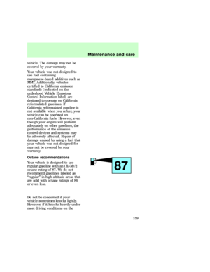 Page 159vehicle. The damage may not be
covered by your warranty.
Your vehicle was not designed to
use fuel containing
manganese-based additives such as
MMT. Additionally, vehicles
certified to California emission
standards (indicated on the
underhood Vehicle Emissions
Control Information label) are
designed to operate on California
reformulated gasolines. If
California reformulated gasoline is
not available when you refuel, your
vehicle can be operated on
non-California fuels. However, even
though your engine...