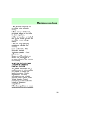 Page 1611. Fill the tank completely and
record the initial odometer
reading.
2. Each time you fill the tank,
record the amount of fuel added
(in liters or gallons).
3. After at least three to five fuel
tank fill-ups, fill the fuel tank and
record the current mileage
reading.
4. Use one of the following
equations to calculate fuel
economy.
Liters used x 1004Total
kilometers traveled
Total miles traveled4Total
gallons used
Keep a record for at least one
month. This will provide an
accurate estimate of the...