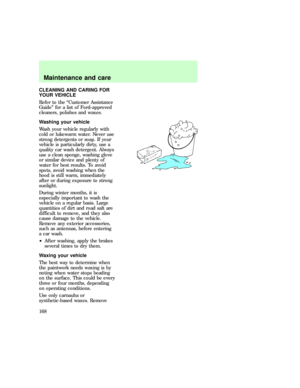 Page 168CLEANING AND CARING FOR
YOUR VEHICLE
Refer to the ªCustomer Assistance
Guideº for a list of Ford-approved
cleaners, polishes and waxes.
Washing your vehicle
Wash your vehicle regularly with
cold or lukewarm water. Never use
strong detergents or soap. If your
vehicle is particularly dirty, use a
quality car wash detergent. Always
use a clean sponge, washing glove
or similar device and plenty of
water for best results. To avoid
spots, avoid washing when the
hood is still warm, immediately
after or during...