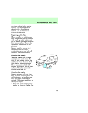 Page 169any bugs and tar before waxing
vehicle. Use cleaning fluid or
alcohol with a clean cloth to
remove. Use tar remover to
remove any tar spots.
Repairing paint chips
Minor scratches or paint damage
from road debris may be repaired
with touch-up paint, paint repair
foil or aerosol paint spray from the
Ford accessory line. Observe the
application instructions on the
products.
Remove particles such as bird
droppings, tree sap, insect
remains, tar spots, road salt and
industrial fallout immediately.
Cleaning...