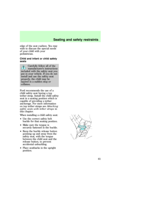 Page 61edge of the seat cushion. You may
wish to discuss the special needs
of your child with your
pediatrician.
Child and infant or child safety
seats
Carefully follow all of the
manufacturers instructions
included with the safety seat you
put in your vehicle. If you do not
install and use the safety seat
properly, the child may be
injured in a sudden stop or
collision.
Ford recommends the use of a
child safety seat having a top
tether strap. Install the child safety
seat in a seating position which is
capable...