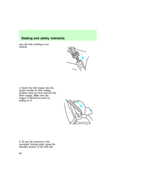 Page 64sure the belt webbing is not
twisted.
4. Insert the belt tongue into the
proper buckle for that seating
position until you hear and feel the
latch engage. Make sure the
tongue is latched securely by
pulling on it.
5. To put the retractor in the
automatic locking mode, grasp the
shoulder portion of the belt and
PRESS
Seating and safety restraints
64 