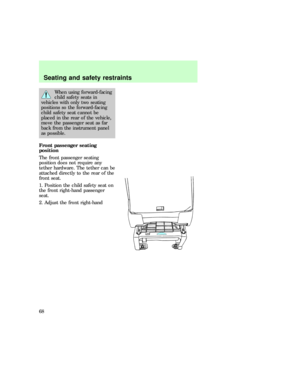 Page 68When using forward-facing
child safety seats in
vehicles with only two seating
positions so the forward-facing
child safety seat cannot be
placed in the rear of the vehicle,
move the passenger seat as far
back from the instrument panel
as possible.
Front passenger seating
position
The front passenger seating
position does not require any
tether hardware. The tether can be
attached directly to the rear of the
front seat.
1. Position the child safety seat on
the front right-hand passenger
seat.
2. Adjust...