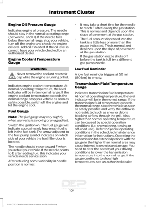 Page 107Engine Oil Pressure Gauge
Indicates engine oil pressure. The needle
should stay in the normal operating range
(between L and H). If the needle falls
below the normal range, stop your vehicle,
turn off the engine and check the engine
oil level. Add oil if needed. If the oil level is
correct, have your vehicle checked by an
authorized dealer.
Engine Coolant Temperature
Gauge
WARNING
Never remove the coolant reservoir
cap while the engine is running or hot.
Indicates engine coolant temperature. At
normal...