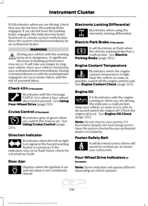 Page 109If it illuminates when you are driving, check
that you do not have the parking brake
engaged. If you do not have the parking
brake engaged, this indicates low brake
fluid level or a brake system malfunction.
Have the system checked immediately by
an authorized dealer.
WARNING
Driving your vehicle with the warning
lamp on is dangerous. A significant
decrease in braking performance
may occur. It will take you longer to stop
your vehicle. Have your vehicle checked by
your authorized dealer immediately....