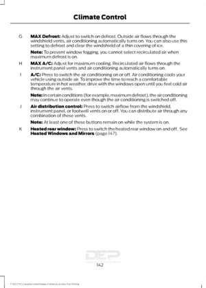 Page 145MAX Defrost: Adjust to switch on defrost. Outside air flows through the
windshield vents, air conditioning automatically turns on. You can also use this
setting to defrost and clear the windshield of a thin covering of ice.
G
Note:
 To prevent window fogging, you cannot select recirculated air when
maximum defrost is on.
MAX A/C:
 Adjust for maximum cooling. Recirculated air flows through the
instrument panel vents and air conditioning automatically turns on.
H
A/C:
 Press to switch the air conditioning...