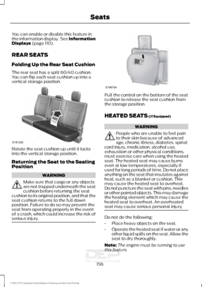 Page 159You can enable or disable this feature in
the information display.  See Information
Displays (page 110).
REAR SEATS
Folding Up the Rear Seat Cushion
The rear seat has a split 60/40 cushion.
You can flip each seat cushion up into a
vertical storage position. Rotate the seat cushion up until it locks
into the vertical storage position.
Returning the Seat to the Seating
Position
WARNING
Make sure that cargo or any objects
are not trapped underneath the seat
cushion before returning the seat
cushion to its...