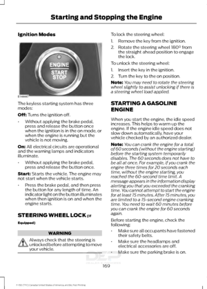 Page 172Ignition Modes
The keyless starting system has three
modes:
Off: Turns the ignition off.
• Without applying the brake pedal,
press and release the button once
when the ignition is in the on mode, or
when the engine is running but the
vehicle is not moving.
On:
 All electrical circuits are operational
and the warning lamps and indicators
illuminate.
• Without applying the brake pedal,
press and release the button once.
Start:
 Starts the vehicle. The engine may
not start when the vehicle starts.
• Press...