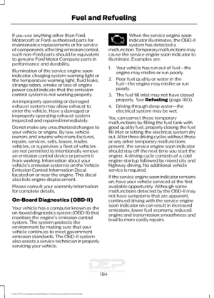 Page 187If you use anything other than Ford,
Motorcraft or Ford-authorized parts for
maintenance replacements or for service
of components affecting emission control,
such non-Ford parts should be equivalent
to genuine Ford Motor Company parts in
performance and durability.
Illumination of the service engine soon
indicator, charging system warning light or
the temperature warning light, fluid leaks,
strange odors, smoke or loss of engine
power could indicate that the emission
control system is not working...