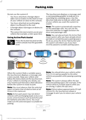 Page 218Do not use the system if:
•
You have attached a foreign object
(bike rack or trailer) to the front or rear
of your vehicle or close to the sensors.
• You have attached an overhanging
object (surfboard) to the roof.
• A foreign object damages or obstructs
the sensors.
• The correct tire size is not in use on your
vehicle (for example, a mini-spare tire).
Using Active Park Assist Press the button located on the
center console near the gearshift
lever.
The touchscreen displays a message and
a corresponding...