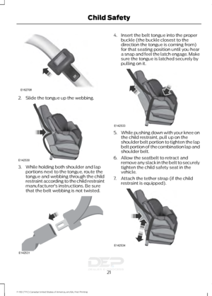 Page 242. Slide the tongue up the webbing.
3. While holding both shoulder and lap
portions next to the tongue, route the
tongue and webbing through the child
restraint according to the child restraint
manufacturer's instructions. Be sure
that the belt webbing is not twisted. 4. Insert the belt tongue into the proper
buckle (the buckle closest to the
direction the tongue is coming from)
for that seating position until you hear
a snap and feel the latch engage. Make
sure the tongue is latched securely by...