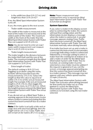 Page 242•
Is the width less than 9 ft (2.7 m) and
length less than 33 ft (9 m)?
If no, the Blind Spot Information System
turns off.
If yes, the menu goes to the next screen.
• Trailer width measurement:
The width of the trailer is measured at the
front of the trailer. It is not measured at the
widest point of the trailer. The maximum
width at the front of the trailer that the
Blind Spot Information System with Trailer
Tow can support is 8.5 ft (2.6 m).
Note: You do not need to enter an exact
trailer width...