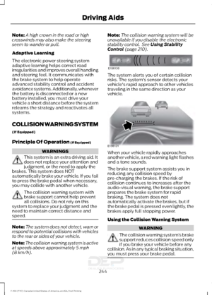 Page 247Note:
A high crown in the road or high
crosswinds may also make the steering
seem to wander or pull.
Adaptive Learning
The electronic power steering system
adaptive learning helps correct road
irregularities and improves overall handling
and steering feel. It communicates with
the brake system to help operate
advanced stability control and accident
avoidance systems. Additionally, whenever
the battery is disconnected or a new
battery installed, you must drive your
vehicle a short distance before the...