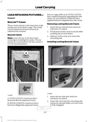 Page 250LOAD RETAINING FIXTURES (If
Equipped)
BoxLink
™ Cleats
These cleats attach to the inner box walls
to help you to tie down cargo. The cleats
can be locked to prevent removal or
unlocked for removal.
BoxLink Cleats
Note: Leave the key in the lock when
removing or installing the cleats. The key
cannot be removed from the lock unless it
is in the locked position. A. 275 lb (1,223 N) maximum force
between directly opposed cleats.
B. 600 lb (2,669 N)
 maximum force
between diagonally opposed cleats. Secure...