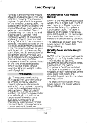 Page 252Payload is the combined weight
of cargo and passengers that your
vehicle is carrying. The maximum
payload for your vehicle appears
on the Tire and Loading label. The
label is either on the B-pillar or the
edge of the driver door. Vehicles
exported outside the US and
Canada may not have a tire and
loading label. Look for 
“The
combined weight of occupants
and cargo should never exceed
XXX kg OR XXX lb ” for maximum
payload. The payload listed on the
Tire and Loading Information label
is the maximum...