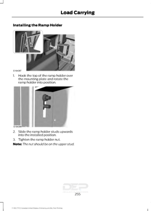 Page 258Installing the Ramp Holder
1. Hook the top of the ramp holder over
the mounting plate and rotate the
ramp holder into position. 2. Slide the ramp holder studs upwards
into the installed position.
3. Tighten the ramp holder nut.
Note: The nut should be on the upper stud.
255
F-150 (TFC) Canada/United States of America, enUSA, First Printing Load CarryingE194387 E194388   