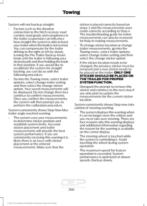 Page 269System will not backup straight:
•
Factors such as the drawbar
connection to the hitch receiver, road
camber, road grade and compliance in
the trailer suspension can influence
how straight the system is able to back
your trailer when the knob is not turned.
You can compensate for the trailer
drifting to the right or left by slowly
turning the Pro Trailer Backup Assist
knob until the trailer is following your
desired path and then holding the knob
in that position. If you would like to
recalibrate the...