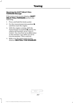 Page 290Resolving the SHIFT DELAY PULL
FORWARD Message
If the instrument cluster displays SHIFT
DELAY PULL FORWARD perform the
following:
1. Press and hold the brake pedal.
2. Put the transmission into position 
N,
and then start the engine.
3. With the engine running, shift the transmission to position 
D and let the
vehicle roll forward, up to 3 feet (1
meter). You may hear an audible noise
as the transfer case shifts out of its
neutral position. This is normal.
4. Make sure the instrument cluster displays...