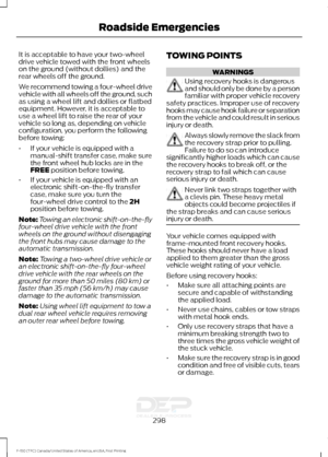 Page 301It is acceptable to have your two-wheel
drive vehicle towed with the front wheels
on the ground (without dollies) and the
rear wheels off the ground.
We recommend towing a four-wheel drive
vehicle with all wheels off the ground, such
as using a wheel lift and dollies or flatbed
equipment. However, it is acceptable to
use a wheel lift to raise the rear of your
vehicle so long as, depending on vehicle
configuration, you perform the following
before towing:
•
If your vehicle is equipped with a
manual-shift...