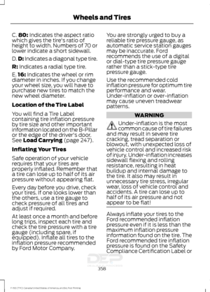 Page 361C.
80: Indicates the aspect ratio
which gives the tire's ratio of
height to width. Numbers of 70 or
lower indicate a short sidewall.
D. D:
 Indicates a diagonal type tire.
R:
 Indicates a radial type tire.
E. 16:
 Indicates the wheel or rim
diameter in inches. If you change
your wheel size, you will have to
purchase new tires to match the
new wheel diameter.
Location of the Tire Label
You will find a Tire Label
containing tire inflation pressure
by tire size and other important
information located on...