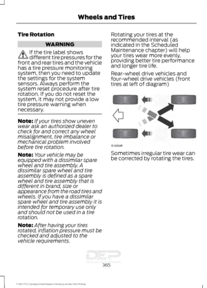 Page 368Tire Rotation
WARNING
If the tire label shows
different tire pressures for the
front and rear tires and the vehicle
has a tire pressure monitoring
system, then you need to update
the settings for the system
sensors. Always perform the
system reset procedure after tire
rotation. If you do not reset the
system, it may not provide a low
tire pressure warning when
necessary. Note:
If your tires show uneven
wear ask an authorized dealer to
check for and correct any wheel
misalignment, tire imbalance or...