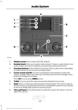 Page 410Display screen: View audio and SYNC options.
A
Number block:
 Store your favorite radio stations. To store a radio station, tune
to the station, then press and hold a preset button until sound returns.
B
Function buttons:
 Select different functions of the audio system depending
on which mode you are in (such as Radio mode).
C
Cursor arrows and OK:
 Use the up and down arrow buttons to select the
various settings. When you make your selection, press the left and right arrow
buttons to change the...