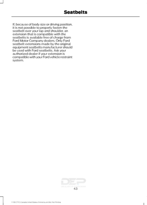 Page 46If, because of body size or driving position,
it is not possible to properly fasten the
seatbelt over your lap and shoulder, an
extension that is compatible with the
seatbelts is available free of charge from
Ford Motor Company dealers. Only Ford
seatbelt extensions made by the original
equipment seatbelts manufacturer should
be used with Ford seatbelts. Ask your
authorized dealer if your extension is
compatible with your Ford vehicle restraint
system.
43
F-150 (TFC) Canada/United States of America,...