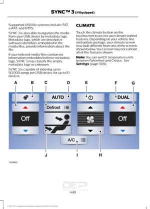 Page 493Supported USB file systems include: FAT,
exFAT, and NTFS.
SYNC 3 is also able to organize the media
from your USB device by metadata tags.
Metadata tags, which are descriptive
software identifiers embedded in the
media files, provide information about the
file.
If your indexed media files contain no
information embedded in these metadata
tags, SYNC 3 may classify the empty
metadata tags as unknown.
SYNC 3 is capable of indexing up to
50,000 songs per USB device, for up to 10
devices.
CLIMATE
Touch the...