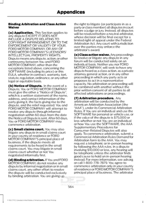 Page 567Binding Arbitration and Class Action
Waiver
(a) Application.
 This Section applies to
any dispute EXCEPT IT DOES NOT
INCLUDE A DISPUTE RELATING TO
COPYRIGHT INFRINGEMENT, OR TO THE
ENFORCEMENT OR VALIDITY OF YOUR,
FORD MOTOR COMPANY, OR ANY OF
FORD MOTOR COMPANY’ S LICENSORS’
INTELLECTUAL PROPERTY RIGHTS.
Dispute means any dispute, action, or other
controversy between You and FORD
MOTOR COMPANY, other than the
exceptions listed above, concerning the
SOFTWARE (including its price) or this
EULA, whether in...