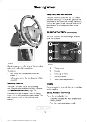 Page 84Use the control on the side of the steering
column to adjust the position.
To adjust:
•
tilt: press the top or bottom of the
control
• telescope: press the front or rear of the
control.
Memory Feature
You can save and recall the steering
column position with the memory function.
See Memory Function (page 154).
Pressing the adjustment control during
memory recall cancels the operation. The
column responds to the adjustment
control. Easy Entry and Exit Feature
The column moves to the full up and in...