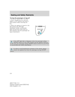 Page 116Turning the passenger air bag off
1. Insert the ignition key, turn the
switch to OFF position and hold in
OFF position while removing the
key.
2. When the ignition is turned to the
ON position the OFF light
illuminates briefly, momentarily
shuts off and then turns back on.
This indicates that the passenger air
bag is deactivated.
If the OFF light fails to illuminate when the passenger airbag
ON/OFF switch is in the OFF position and the ignition switch is
in ON, have the passenger airbag ON/OFF switch...