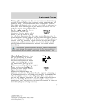 Page 13Warning lights and gauges can alert you to a vehicle condition that may
become serious enough to cause expensive repairs. A warning light may
illuminate when a problem exists with one of your vehicle’s functions.
Many lights will illuminate when you start your vehicle to make sure the
bulb works. If any light remains on after starting the vehicle, have the
respective system inspected immediately.
Service engine soon:TheService
engine soonindicator light
illuminates when the ignition is first
turned to...