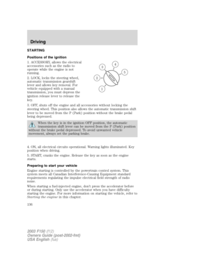 Page 136STARTING
Positions of the ignition
1. ACCESSORY, allows the electrical
accessories such as the radio to
operate while the engine is not
running.
2. LOCK, locks the steering wheel,
automatic transmission gearshift
lever and allows key removal. For
vehicle equipped with a manual
transmission, you must depress the
ignition release lever to release the
key.
3. OFF, shuts off the engine and all accessories without locking the
steering wheel. This position also allows the automatic transmission shift
lever to...