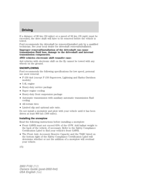 Page 172If a distance of 80 km (50 miles) or a speed of 56 km (35 mph) must be
exceeded, the drive shaft will have to be removed before the vehicle is
towed.
Ford recommends the driveshaft be removed/installed only by a qualified
technician. See your local dealer for driveshaft removal/installation.
Improper removal/installation of the driveshaft can cause
transmission fluid loss, damage to the driveshaft and internal
transmission components.
4WD vehicles electronic shift transfer case:
4x4 vehicles with...