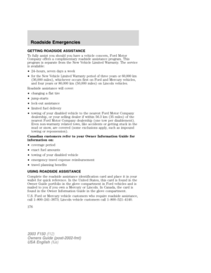 Page 176GETTING ROADSIDE ASSISTANCE
To fully assist you should you have a vehicle concern, Ford Motor
Company offers a complimentary roadside assistance program. This
program is separate from the New Vehicle Limited Warranty. The service
is available:
•24–hours, seven days a week
•
for the New Vehicle Limited Warranty period of three years or 60,000 km
(36,000 miles), whichever occurs first on Ford and Mercury vehicles,
and four years or 80,000 km (50,000 miles) on Lincoln vehicles.
Roadside assistance will...