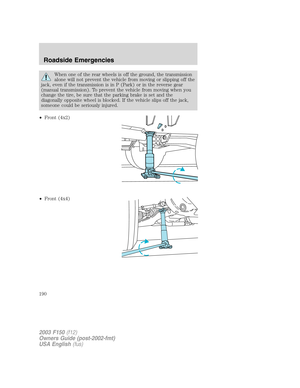 Page 190When one of the rear wheels is off the ground, the transmission
alone will not prevent the vehicle from moving or slipping off the
jack, even if the transmission is in P (Park) or in the reverse gear
(manual transmission). To prevent the vehicle from moving when you
change the tire, be sure that the parking brake is set and the
diagonally opposite wheel is blocked. If the vehicle slips off the jack,
someone could be seriously injured.
•Front (4x2)
•Front (4x4)
2003 F150(f12)
Owners Guide (post-2002-fmt)...